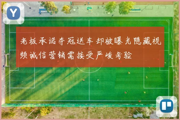 老板承诺夺冠送车却被曝光隐藏视频诚信营销需接受严峻考验