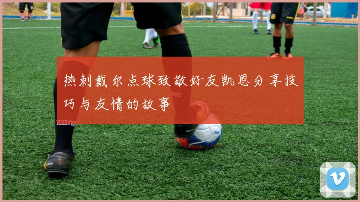 热刺戴尔点球致敬好友凯恩分享技巧与友情的故事