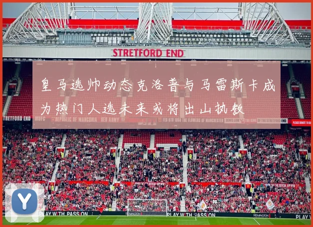 皇马选帅动态克洛普与马雷斯卡成为热门人选未来或将出山执教