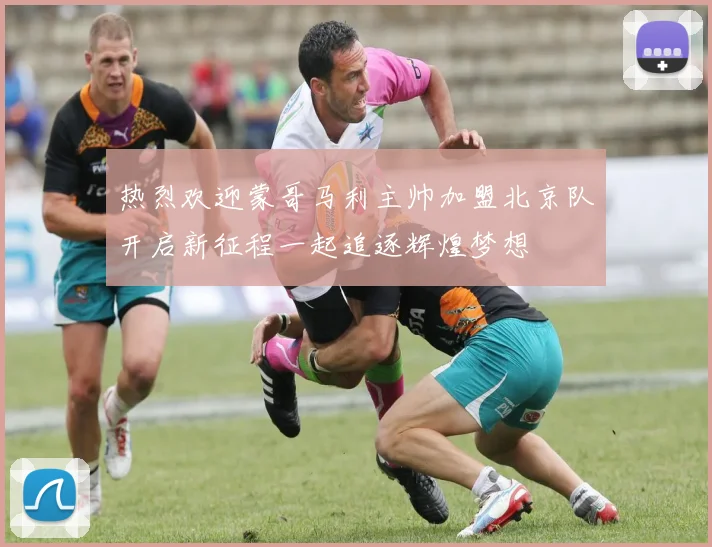 热烈欢迎蒙哥马利主帅加盟北京队开启新征程一起追逐辉煌梦想